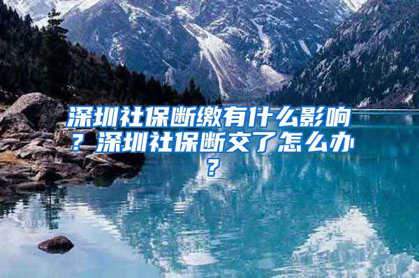 深圳社保断缴有什么影响？深圳社保断交了怎么办？