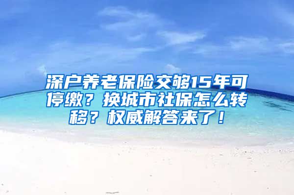 深户养老保险交够15年可停缴？换城市社保怎么转移？权威解答来了！