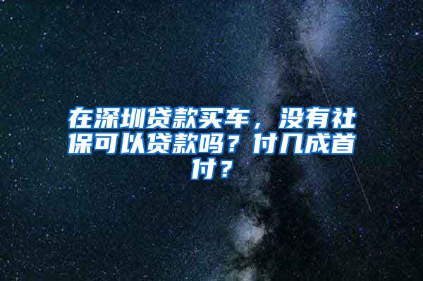 在深圳贷款买车，没有社保可以贷款吗？付几成首付？