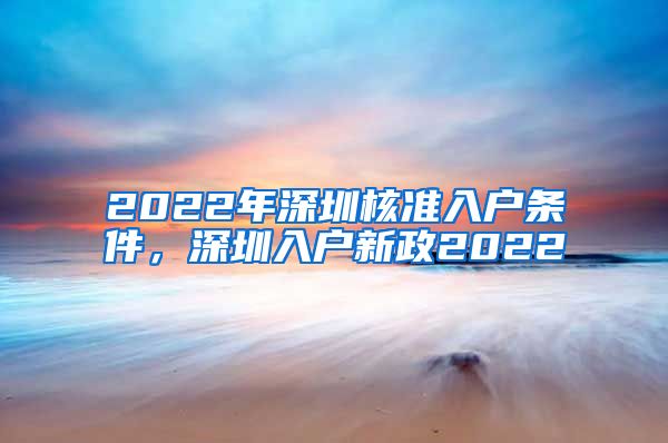 2022年深圳核准入户条件，深圳入户新政2022