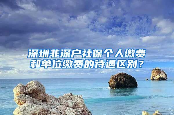 深圳非深户社保个人缴费和单位缴费的待遇区别？