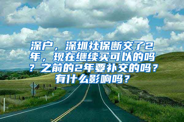 深户，深圳社保断交了2年，现在继续买可以的吗？之前的2年要补交的吗？有什么影响吗？