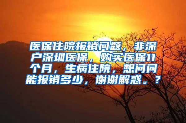 医保住院报销问题，非深户深圳医保，购买医保11个月，生病住院，想问问能报销多少，谢谢解惑。？