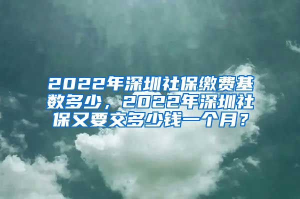 2022年深圳社保缴费基数多少，2022年深圳社保又要交多少钱一个月？