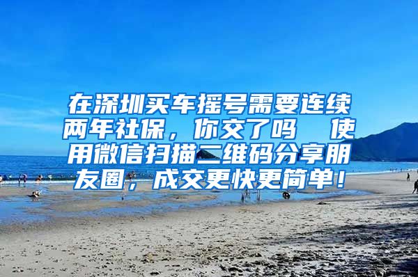 在深圳买车摇号需要连续两年社保，你交了吗  使用微信扫描二维码分享朋友圈，成交更快更简单！