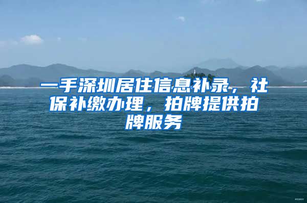 一手深圳居住信息补录，社保补缴办理，拍牌提供拍牌服务