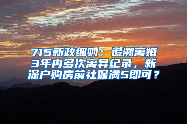 715新政细则：追溯离婚3年内多次离异纪录，新深户购房前社保满5即可？