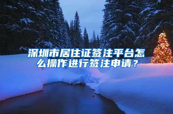 深圳市居住证签注平台怎么操作进行签注申请？