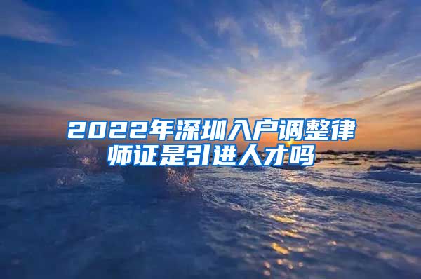 2022年深圳入户调整律师证是引进人才吗