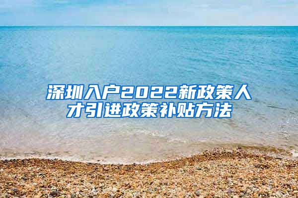 深圳入户2022新政策人才引进政策补贴方法