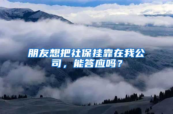 朋友想把社保挂靠在我公司，能答应吗？