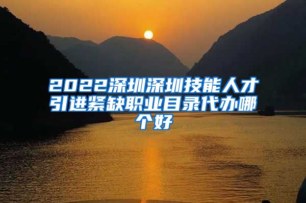 2022深圳深圳技能人才引进紧缺职业目录代办哪个好