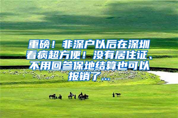 重磅！非深户以后在深圳看病超方便！没有居住证、不用回参保地结算也可以报销了...