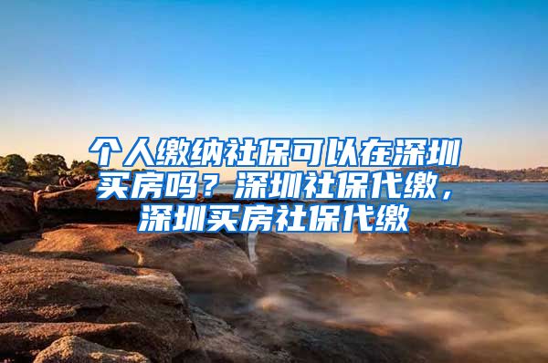 个人缴纳社保可以在深圳买房吗？深圳社保代缴，深圳买房社保代缴