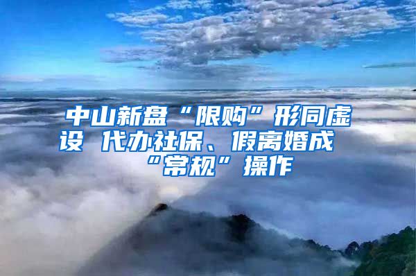 中山新盘“限购”形同虚设 代办社保、假离婚成“常规”操作