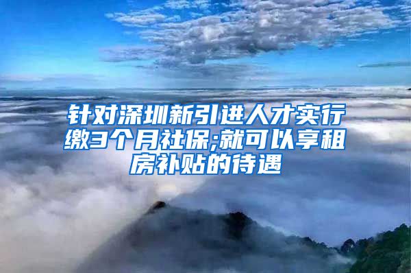 针对深圳新引进人才实行缴3个月社保;就可以享租房补贴的待遇