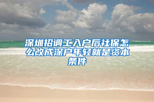 深圳招调工入户后社保怎么改成深户年轻就是资本条件