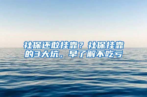 社保还敢挂靠？社保挂靠的3大坑，早了解不吃亏