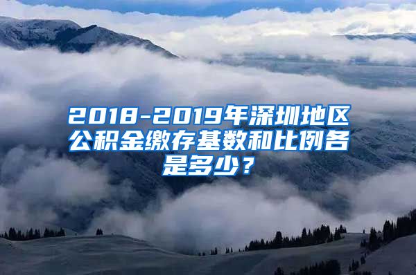 2018-2019年深圳地区公积金缴存基数和比例各是多少？