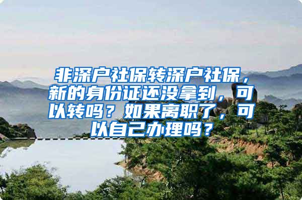 非深户社保转深户社保，新的身份证还没拿到，可以转吗？如果离职了，可以自己办理吗？