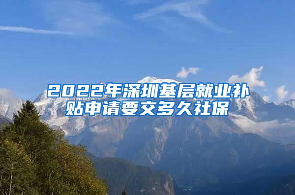 2022年深圳基层就业补贴申请要交多久社保