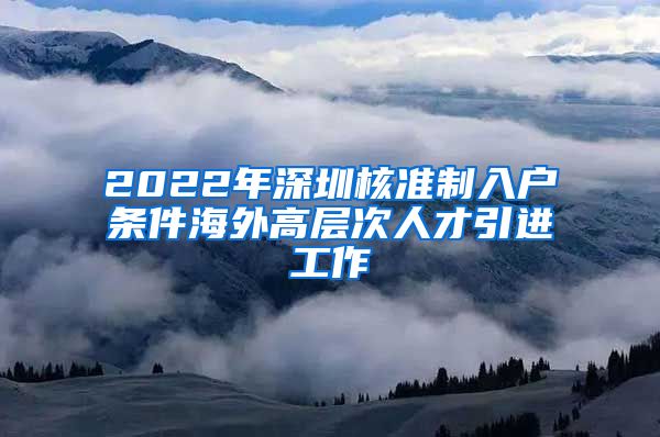 2022年深圳核准制入户条件海外高层次人才引进工作