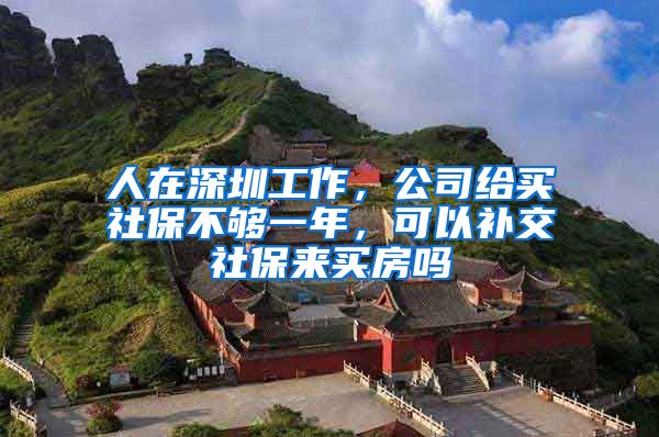 人在深圳工作，公司给买社保不够一年，可以补交社保来买房吗