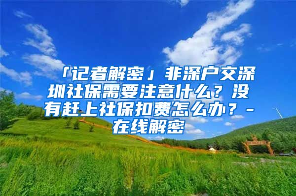 「记者解密」非深户交深圳社保需要注意什么？没有赶上社保扣费怎么办？-在线解密