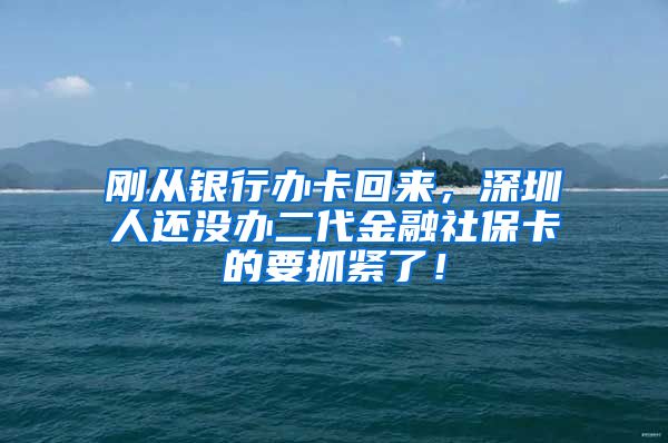 刚从银行办卡回来，深圳人还没办二代金融社保卡的要抓紧了！