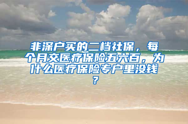 非深户买的二档社保，每个月交医疗保险五六百，为什么医疗保险专户里没钱？