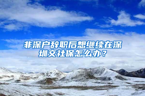 非深户辞职后想继续在深圳交社保怎么办？