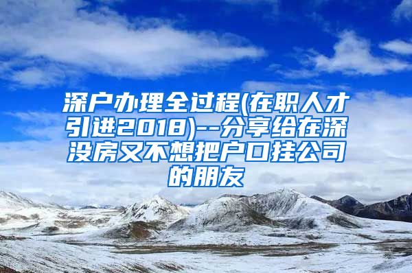 深户办理全过程(在职人才引进2018)--分享给在深没房又不想把户口挂公司的朋友