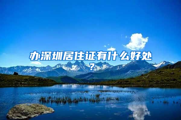 办深圳居住证有什么好处？