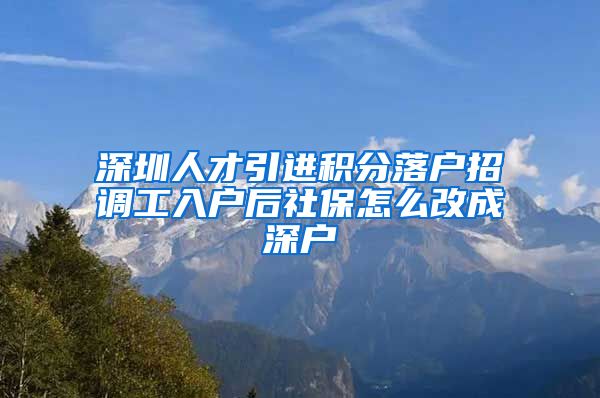 深圳人才引进积分落户招调工入户后社保怎么改成深户