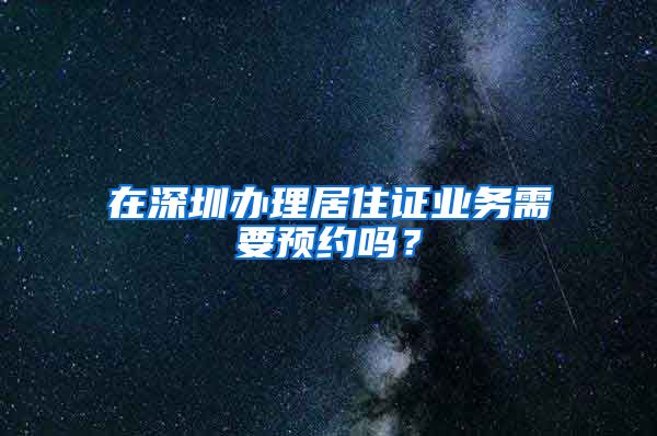 在深圳办理居住证业务需要预约吗？