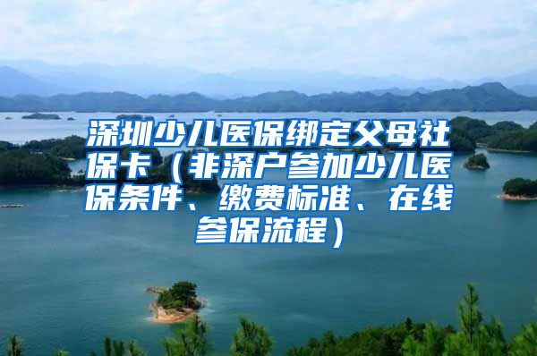 深圳少儿医保绑定父母社保卡（非深户参加少儿医保条件、缴费标准、在线参保流程）