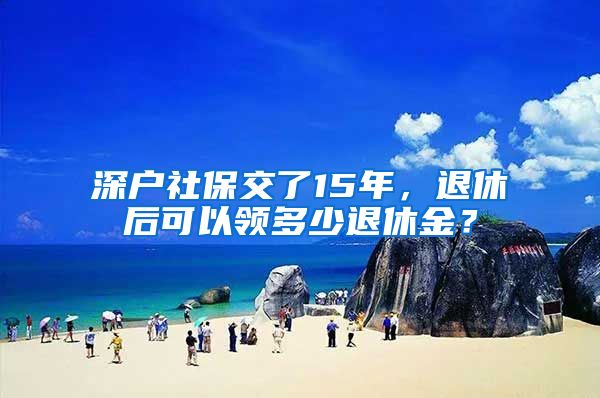 深户社保交了15年，退休后可以领多少退休金？