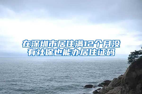 在深圳市居住满12个月没有社保也能办居住证码