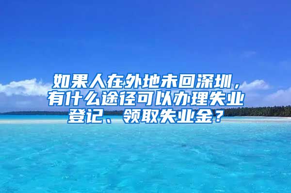 如果人在外地未回深圳，有什么途径可以办理失业登记、领取失业金？