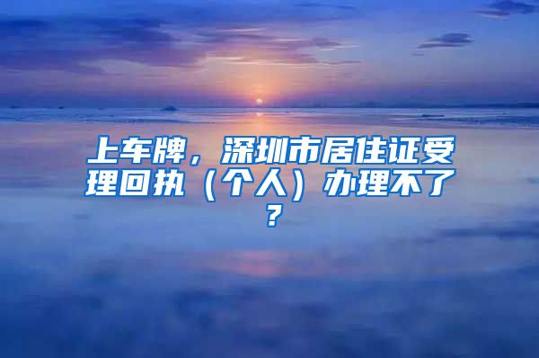 上车牌，深圳市居住证受理回执（个人）办理不了？