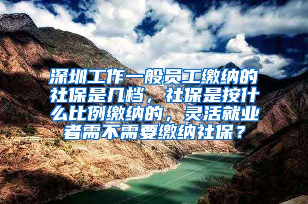 深圳工作一般员工缴纳的社保是几档，社保是按什么比例缴纳的，灵活就业者需不需要缴纳社保？