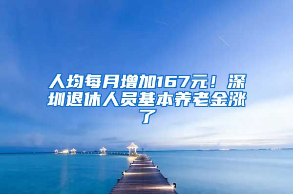 人均每月增加167元！深圳退休人员基本养老金涨了