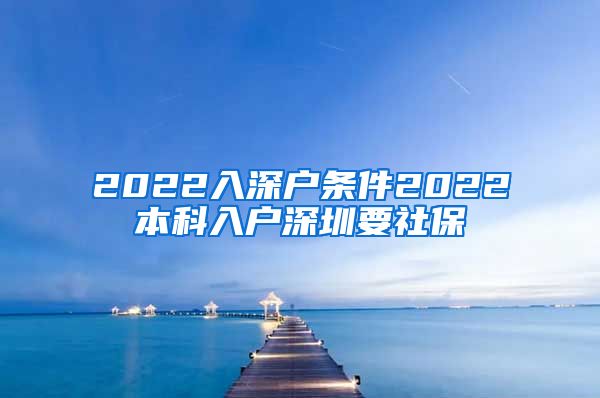 2022入深户条件2022本科入户深圳要社保