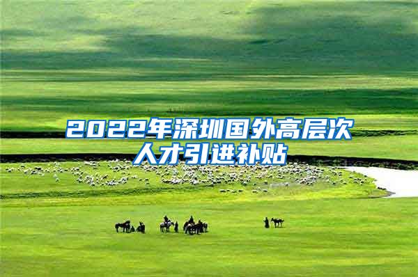 2022年深圳国外高层次人才引进补贴