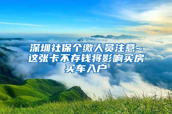 深圳社保个缴人员注意~这张卡不存钱将影响买房买车入户