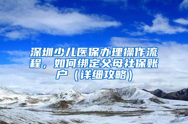 深圳少儿医保办理操作流程，如何绑定父母社保账户（详细攻略）