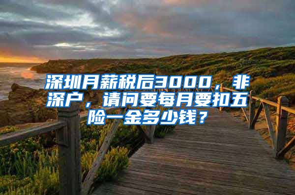 深圳月薪税后3000，非深户，请问要每月要扣五险一金多少钱？