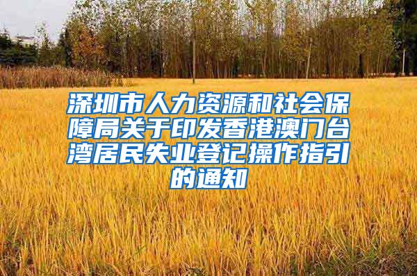 深圳市人力资源和社会保障局关于印发香港澳门台湾居民失业登记操作指引的通知