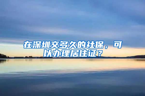 在深圳交多久的社保，可以办理居住证？