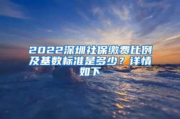 2022深圳社保缴费比例及基数标准是多少？详情如下